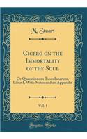 Cicero on the Immortality of the Soul, Vol. 1: Or Quaestionum Tusculanarum, Liber I, with Notes and an Appendix (Classic Reprint): Or Quaestionum Tusculanarum, Liber I, with Notes and an Appendix (Classic Reprint)