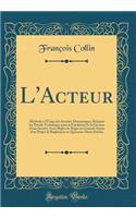 L'Acteur: Méthode à l'Usage des Sociétés Dramatiques, Relatant les Détails Techniques pour la Fondation Et la Gestion d'une Société, Avec Règles de Régie en Général; Suivie d'un Projet de Règlement en Quarante-Deux Articles (Classic Reprint)