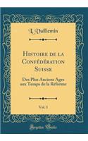 Histoire de la ConfÃ©dÃ©ration Suisse, Vol. 1: Des Plus Anciens Ages Aux Temps de la RÃ©forme (Classic Reprint)