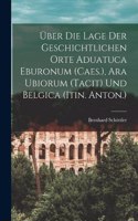 Über Die Lage Der Geschichtlichen Orte Aduatuca Eburonum (Caes.), Ara Ubiorum (Tacit) Und Belgica (Itin. Anton.)