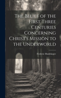 Belief of the First Three Centuries Concerning Christ's Mission to the Underworld