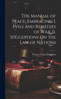 Manual of Peace, Embracing I, Evils and Remedies of War, Ii, Suggestions On the Law of Nations