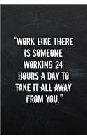 Work Like There is Someone Working 24 Hours a Day to Take it All Away From You.