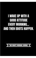 I Wake Up With A Good Attitude Every Morning. Then Idiots Happen (Two Minute Morning Journal)