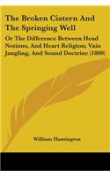 Broken Cistern And The Springing Well: Or The Difference Between Head Notions, And Heart Religion; Vain Jangling, And Sound Doctrine (1800)