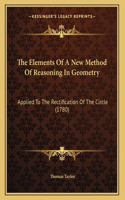 The Elements Of A New Method Of Reasoning In Geometry: Applied To The Rectification Of The Circle (1780)