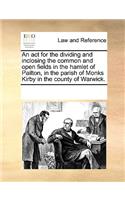 An act for the dividing and inclosing the common and open fields in the hamlet of Pailton, in the parish of Monks Kirby in the county of Warwick.