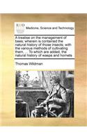 A Treatise on the Management of Bees; Wherein Is Contained the Natural History of Those Insects; With the Various Methods of Cultivating Them, ... to Which Are Added, the Natural History of Wasps and Hornets