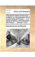 The secret history of the court of Berlin; or, the character of the present King of Prussia, ... In a series of letters, translated from the French. ... Volume 1 of 2