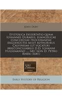 Epistolica Dissertatio Quam Iohannes Duraeus, Euangelicae Concordiae Procurandae Ergodioctes Misit Authoribus Calvinismi (UT Vocatur) Irreconciliabilis D.D. Iohanni Hulsemanno ..., NEC Non D. Petro Rhebi (1641): (Latin)