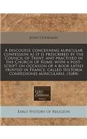 A Discourse Concerning Auricular Confession as It Is Prescribed by the Council of Trent, and Practised in the Church of Rome: With a Post-Script on Occasion of a Book Lately Printed in France, Called Historia Confessionis Auricularis. (1684)(English)