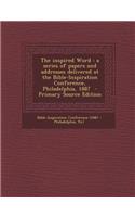 The Inspired Word: A Series of Papers and Addresses Delivered at the Bible-Inspiration Conference, Philadelphia, 1887 - Primary Source Ed: A Series of Papers and Addresses Delivered at the Bible-Inspiration Conference, Philadelphia, 1887 - Primary Source Ed