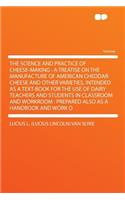 The Science and Practice of Cheese-Making: A Treatise on the Manufacture of American Cheddar Cheese and Other Varieties, Intended as a Text-Book for the Use of Dairy Teachers and Students in Classroom and Workroom: Prepared Also as a Handbook and W