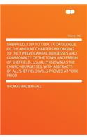 Sheffield, 1297 to 1554.: A Catalogue of the Ancient Charters Belonging to the Twelve Capital Burgesses and Commonalty of the Town and Parish of Sheffield: Usually Known as the Church Burgesses, with Abstracts of All Sheffield Wills Proved at York
