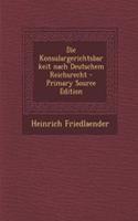 Die Konsulargerichtsbarkeit Nach Deutschem Reichsrecht - Primary Source Edition