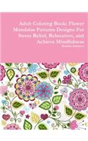 Adult Coloring Book: Flower Mandalas Patterns Designs For Stress Relief, Relaxation, and Achieve Mindfulness