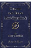 Ubaldo and Irene, Vol. 1: A Historical Romance; From the Italian of Antonio Bresciani, S. J (Classic Reprint)
