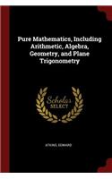Pure Mathematics, Including Arithmetic, Algebra, Geometry, and Plane Trigonometry