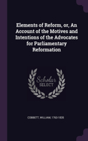 Elements of Reform, or, An Account of the Motives and Intentions of the Advocates for Parliamentary Reformation