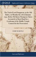 The Trial of Lord Dungarvan, at the Old Bailey, on Monday the 17th of January 1790, Before MR Baron Thompson Taken Accurately in Short Hand by a Gentleman of the Middle Temple Counsel for the Prosecution
