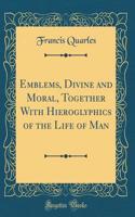 Emblems, Divine and Moral, Together with Hieroglyphics of the Life of Man (Classic Reprint)