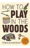 How to Play in the Woods: Activities, Survival Skills, and Games for All Ages