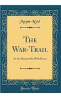 The War-Trail: Or the Hunt of the Wild Horse (Classic Reprint): Or the Hunt of the Wild Horse (Classic Reprint)