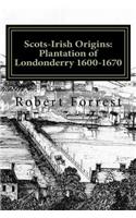 Scots-Irish Origins: Plantation of Londonderry 1600-1670: SCOTS-IRISH ORIGINS 1600-1800 A.D. GENEALOGICAL GLEANINGS OF THE SCOTS-IRISH PART TWO THE PLANTATION OF LONDOND(2 Scots-Irish Origins)