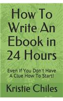 How To Write An Ebook in 24 Hours: Even If You Don't Have A Clue How To Start!