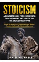 Stoicism: A Complete Guide for Beginners to Understanding and Practicing the Stoics Philosophy: Master the Modern Art of Happiness through Wisdom, Freedom, Re