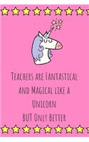 Teachers are Fantastical and Magical like a Unicorn BUT Only Better: Teacher Appreciation Journal containing Inspirational Quotes