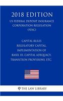 Capital Rules - Regulatory Capital, Implementation of Basel III, Capital Adequacy, Transition Provisions, Etc. (Us Federal Deposit Insurance Corporation Regulation) (Fdic) (2018 Edition)