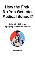 How the F*ck Do You Get into Medical School? A Candid Guide for Applying to Medical School