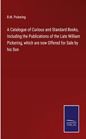 Catalogue of Curious and Standard Books, Including the Publications of the Late William Pickering, which are now Offered for Sale by his Son