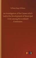 Investigation of the Causes which Led to the Development of Municipal Unity among the Lombard Communes