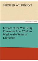 Lessons of the War Being Comments from Week to Week to the Relief of Ladysmith