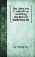 Das Leben Jesu in urkundlicher Darstellung: Eine kritische Bearbeitung der .