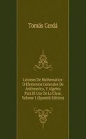 Liciones De Mathematica: O Elementos Generales De Arithmetica, Y Algebra Para El Uso De La Clase, Volume 1 (Spanish Edition)