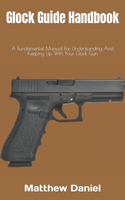 Glock Guide Handbook: A Fundamental Manual For Understanding And Keeping Up With Your Glock Gun