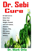 Dr. Sebi Cure: Dr Sebi Cure to Detox Your Body, Lose Weight, Prevent and Cure Cancer, Diabetes, Herpes, STDs, HIV, Lupus, Kidney and Asthma.