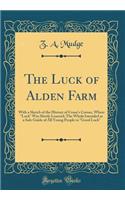 The Luck of Alden Farm: With a Sketch of the History of Crane's Corner, Where "Luck" Was Slowly Learned; The Whole Intended as a Safe Guide of All Young People to "Good Luck" (Classic Reprint)