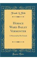 Horace Ward Bailey Vermonter: A Memorial by His Friends (Classic Reprint)