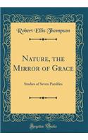 Nature, the Mirror of Grace: Studies of Seven Parables (Classic Reprint)