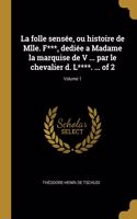 folle sensée, ou histoire de Mlle. F***, dediée a Madame la marquise de V ... par le chevalier d. L****. ... of 2; Volume 1