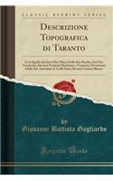 Descrizione Topografica Di Taranto: Con Quella Dei Suoi Due Mari; Delle Sue Pesche; del Suo Territorio; de'Suoi Prodotti Marittimi E Terrestri; de'Rottami Delle Sue Antichita; E Colla Serie de'Suoi Uomini Illustri (Classic Reprint)