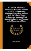 Classical Dictionary, Containing a Copious Account of All the Proper Names Mentioned in Ancient Authors, With the Value of Coins, Weights and Measures Used Among the Greeks and Romans, and a Chronological Table