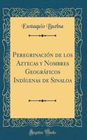 Peregrinación de los Aztecas y Nombres Geográficos Indígenas de Sinaloa (Classic Reprint)