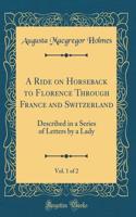 A Ride on Horseback to Florence Through France and Switzerland, Vol. 1 of 2: Described in a Series of Letters by a Lady (Classic Reprint)