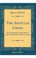 The Apostles Creed: An Examination of Its History and an Exposition of Its Contents (Classic Reprint)