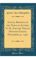 Annual Reports of the Town of Antrim, N. H., for the Twelve Months Ending December 31, 1957 (Classic Reprint)